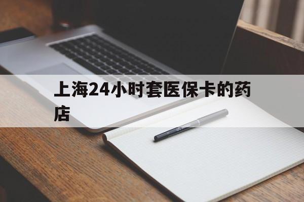海盐最新上海24小时套医保卡的药店方法分析(最方便真实的海盐上海刷医保卡的药店方法)