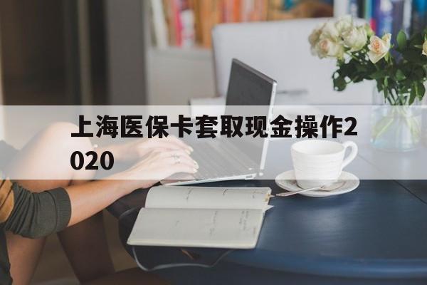 海盐最新上海医保卡套取现金操作2020方法分析(最方便真实的海盐上海医保卡套取现金操作2020年方法)