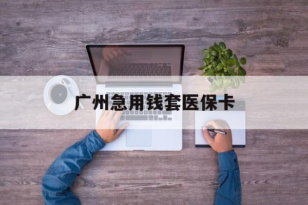 海盐最新广州急用钱套医保卡方法分析(最方便真实的海盐广州医保卡套取现金哪里有方法)