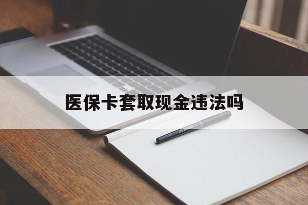 海盐最新医保卡套取现金违法吗方法分析(最方便真实的海盐医保卡套取现金违法吗怎么处理方法)